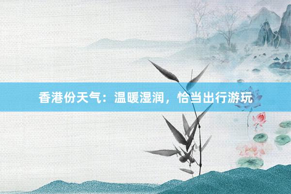 香港份天气：温暖湿润，恰当出行游玩
