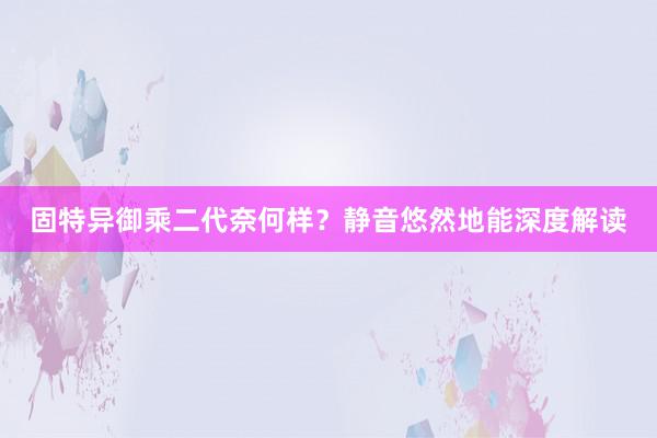 固特异御乘二代奈何样？静音悠然地能深度解读