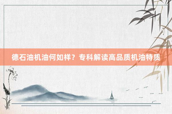 德石油机油何如样？专科解读高品质机油特质