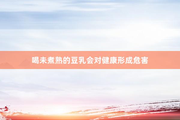 喝未煮熟的豆乳会对健康形成危害
