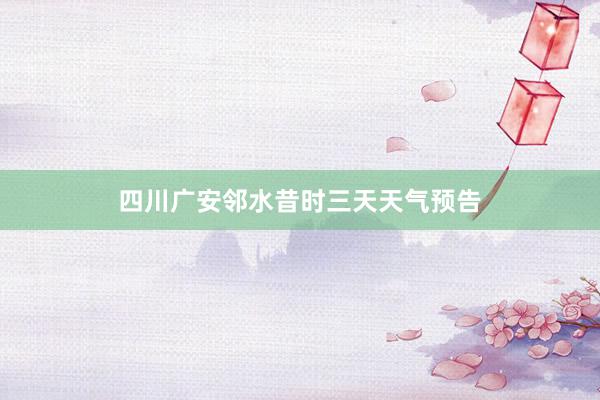 四川广安邻水昔时三天天气预告