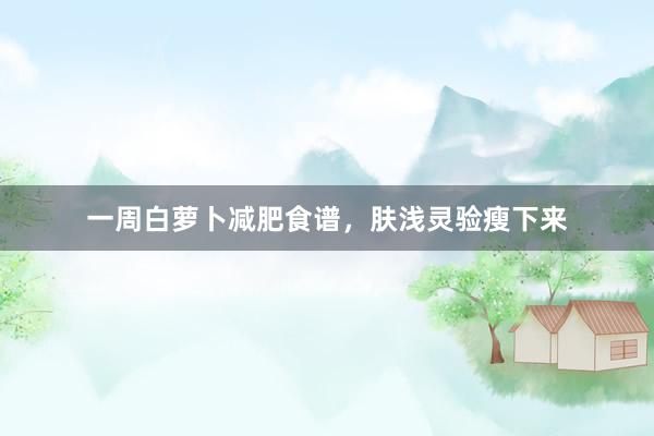 一周白萝卜减肥食谱，肤浅灵验瘦下来
