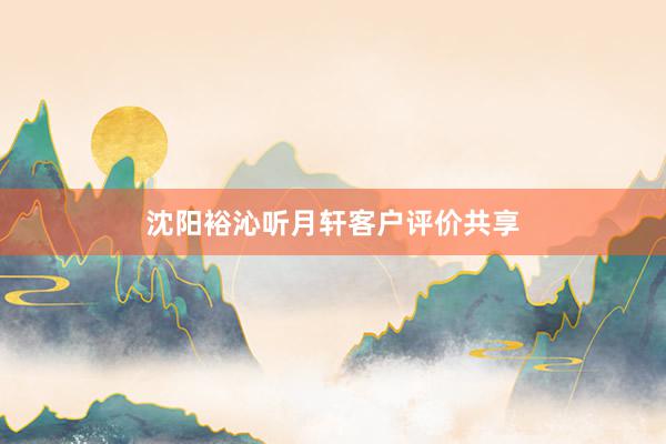 沈阳裕沁听月轩客户评价共享