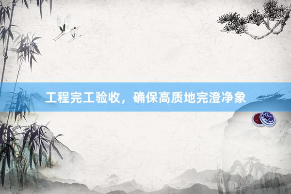 工程完工验收，确保高质地完澄净象