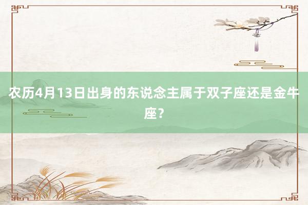 农历4月13日出身的东说念主属于双子座还是金牛座？
