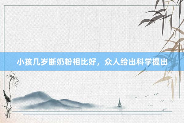 小孩几岁断奶粉相比好，众人给出科学提出