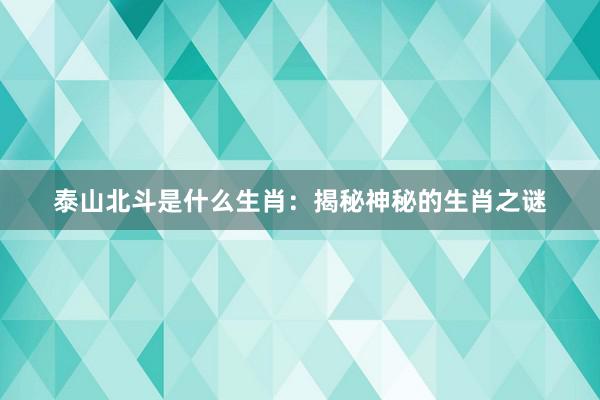泰山北斗是什么生肖：揭秘神秘的生肖之谜