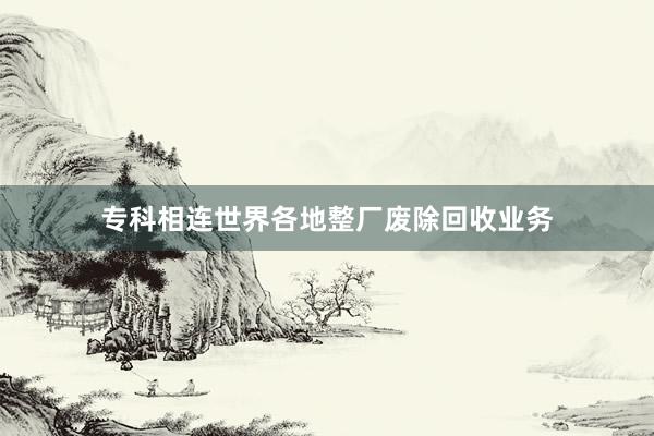 专科相连世界各地整厂废除回收业务