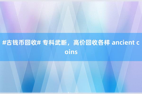 #古钱币回收# 专科武断，高价回收各样 ancient coins